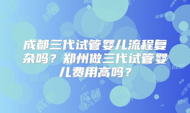 成都三代试管婴儿流程复杂吗？郑州做三代试管婴儿费用高吗？
