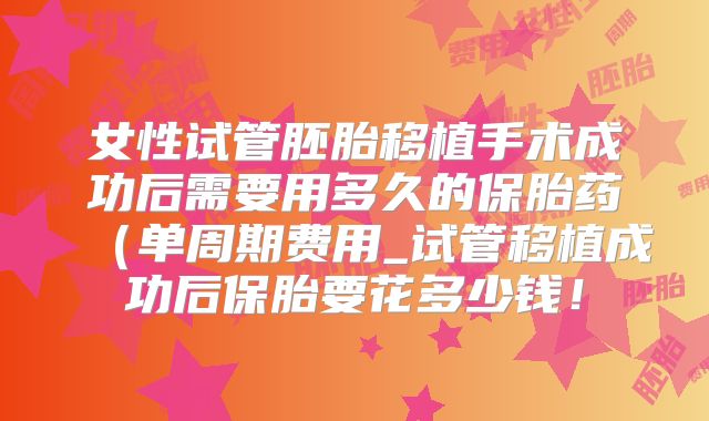女性试管胚胎移植手术成功后需要用多久的保胎药（单周期费用_试管移植成功后保胎要花多少钱！