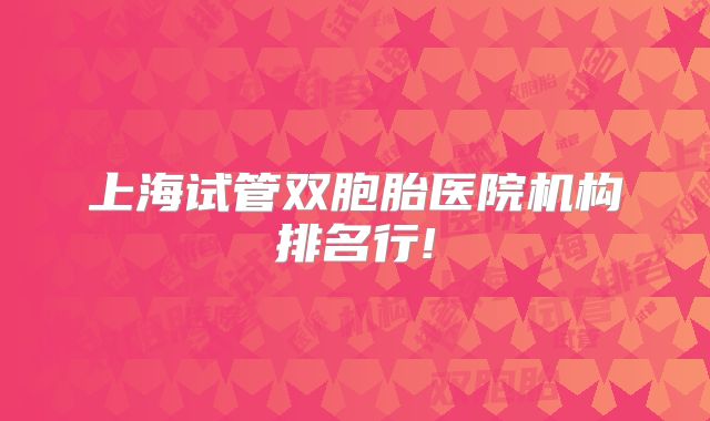 上海试管双胞胎医院机构排名行!