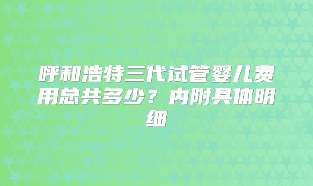 呼和浩特三代试管婴儿费用总共多少？内附具体明细