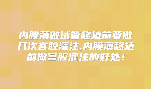 内膜薄做试管移植前要做几次宫腔灌注,内膜薄移植前做宫腔灌注的好处！
