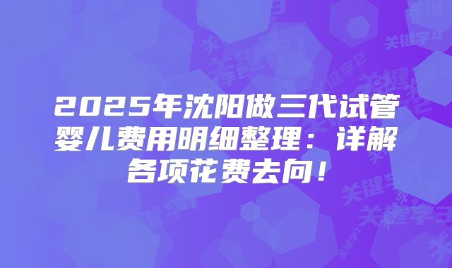 2025年沈阳做三代试管婴儿费用明细整理：详解各项花费去向！