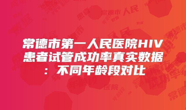 常德市第一人民医院HIV患者试管成功率真实数据：不同年龄段对比