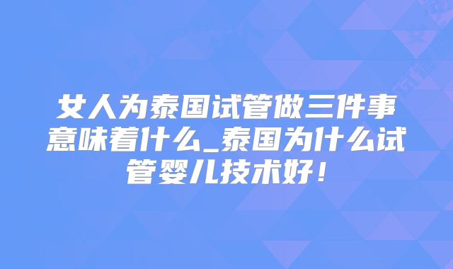 女人为泰国试管做三件事意味着什么_泰国为什么试管婴儿技术好！