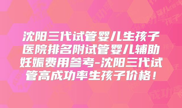 沈阳三代试管婴儿生孩子医院排名附试管婴儿辅助妊娠费用参考-沈阳三代试管高成功率生孩子价格！