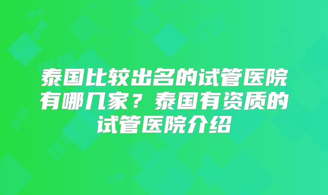 泰国比较出名的试管医院有哪几家？泰国有资质的试管医院介绍