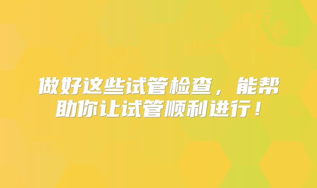 做好这些试管检查，能帮助你让试管顺利进行！