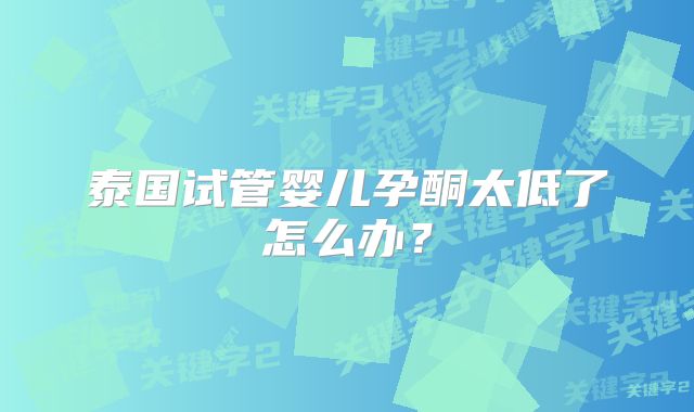 泰国试管婴儿孕酮太低了怎么办?