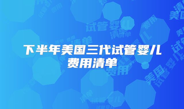 下半年美国三代试管婴儿费用清单