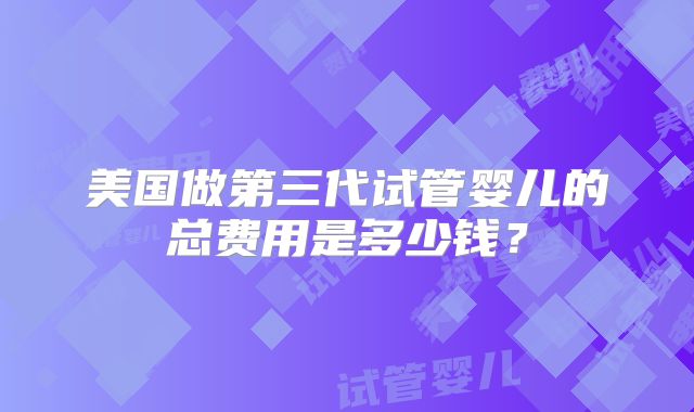美国做第三代试管婴儿的总费用是多少钱？