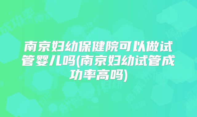 南京妇幼保健院可以做试管婴儿吗(南京妇幼试管成功率高吗)