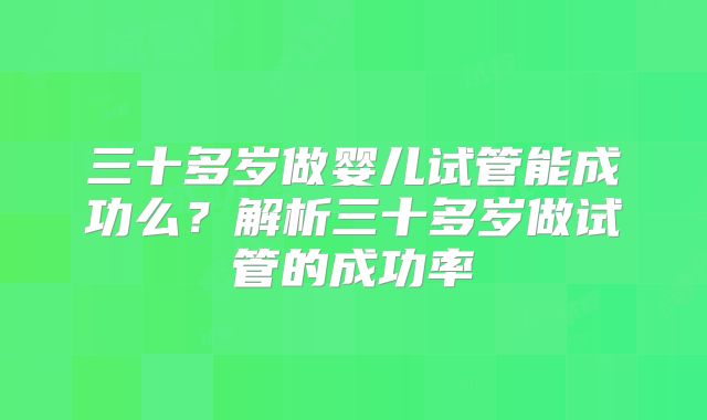 三十多岁做婴儿试管能成功么？解析三十多岁做试管的成功率