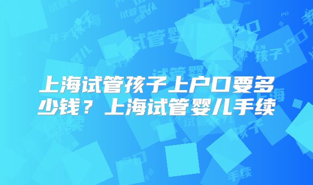 上海试管孩子上户口要多少钱？上海试管婴儿手续