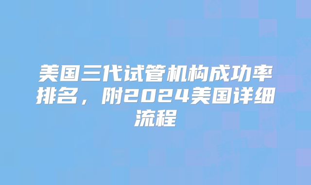 美国三代试管机构成功率排名,附2024美国详细流程
