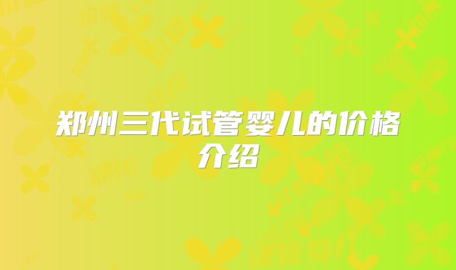 郑州三代试管婴儿的价格介绍