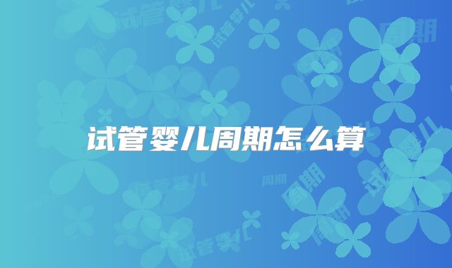 试管婴儿周期怎么算