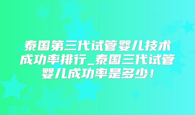 泰国第三代试管婴儿技术成功率排行_泰国三代试管婴儿成功率是多少!