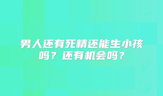 男人还有死精还能生小孩吗?还有机会吗?