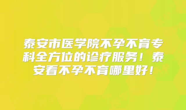 泰安市医学院不孕不育专科全方位的诊疗服务!泰安看不孕不育哪里好!