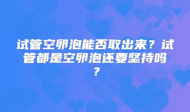 试管空卵泡能否取出来？试管都是空卵泡还要坚持吗？