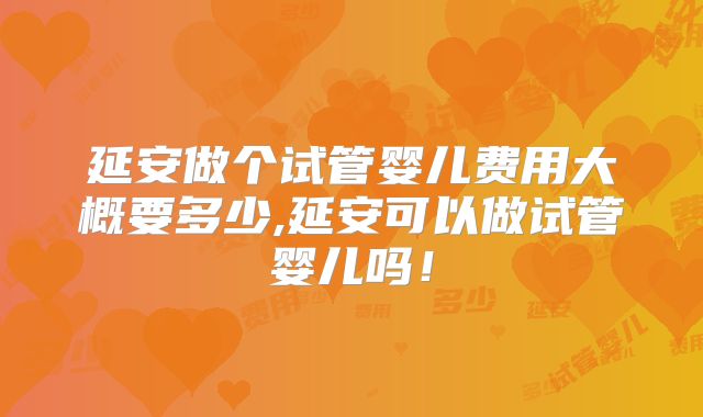 延安做个试管婴儿费用大概要多少,延安可以做试管婴儿吗！