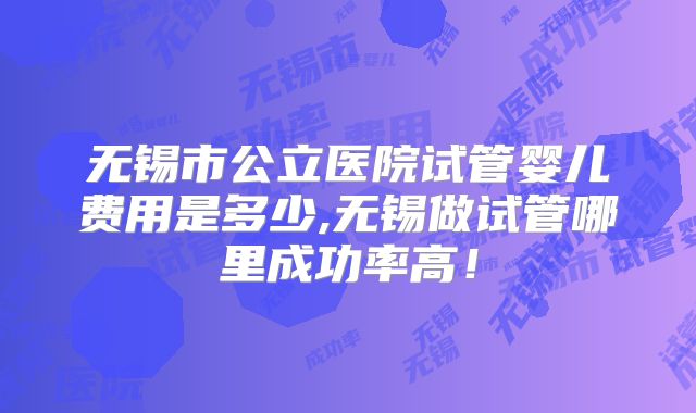 无锡市公立医院试管婴儿费用是多少,无锡做试管哪里成功率高！