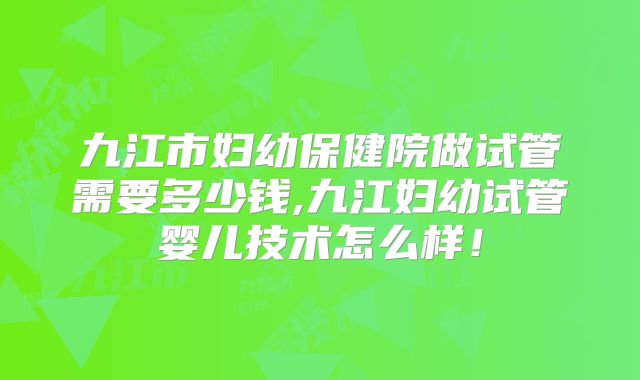 九江市妇幼保健院做试管需要多少钱,九江妇幼试管婴儿技术怎么样!