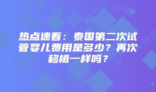 热点速看：泰国第二次试管婴儿费用是多少？再次移植一样吗？