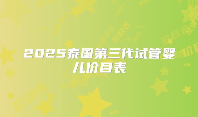 2025泰国第三代试管婴儿价目表