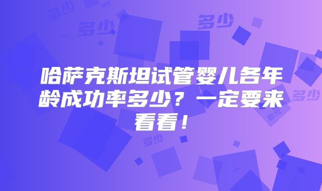 哈萨克斯坦试管婴儿各年龄成功率多少?一定要来看看!