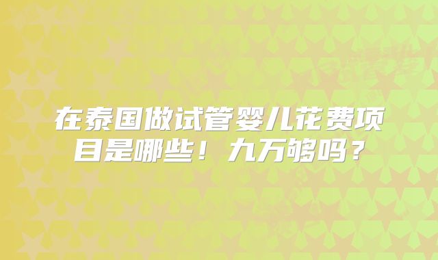 在泰国做试管婴儿花费项目是哪些！九万够吗？