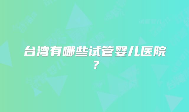 台湾有哪些试管婴儿医院？