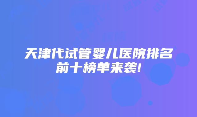 天津代试管婴儿医院排名前十榜单来袭!