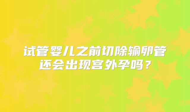 试管婴儿之前切除输卵管还会出现宫外孕吗?