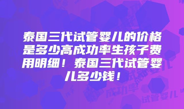 泰国三代试管婴儿的价格是多少高成功率生孩子费用明细！泰国三代试管婴儿多少钱！