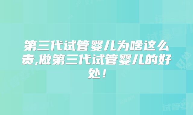 第三代试管婴儿为啥这么贵,做第三代试管婴儿的好处！