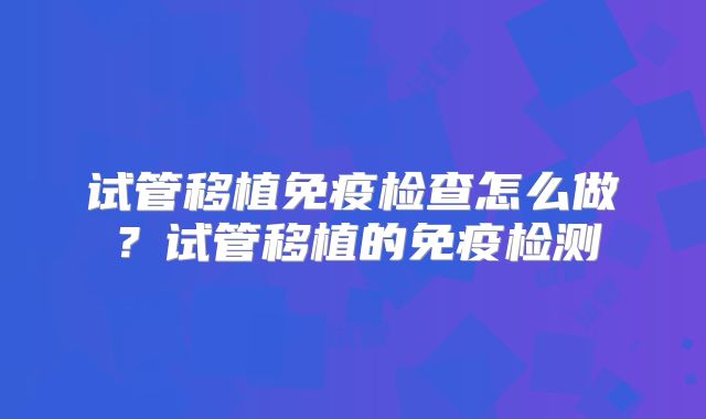 试管移植免疫检查怎么做？试管移植的免疫检测