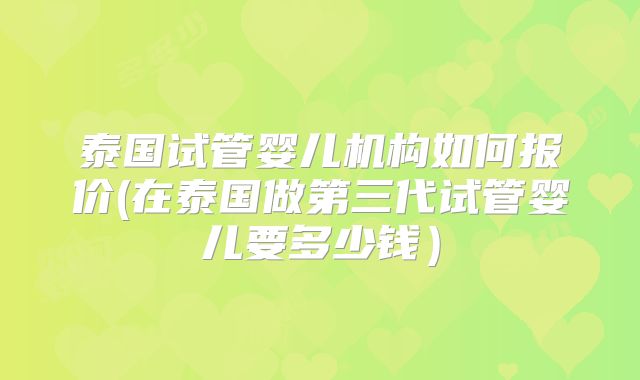 泰国试管婴儿机构如何报价(在泰国做第三代试管婴儿要多少钱）