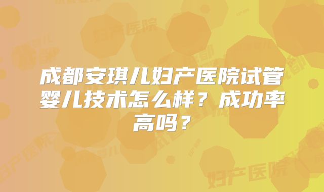 成都安琪儿妇产医院试管婴儿技术怎么样？成功率高吗？