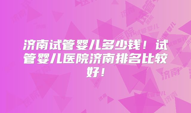 济南试管婴儿多少钱!试管婴儿医院济南排名比较好!
