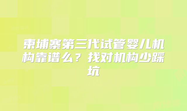 柬埔寨第三代试管婴儿机构靠谱么？找对机构少踩坑