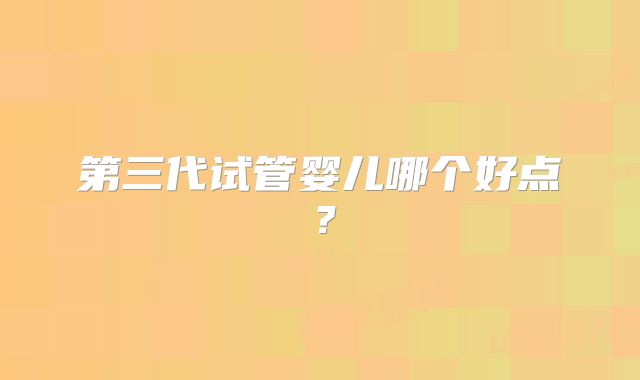 第三代试管婴儿哪个好点?
