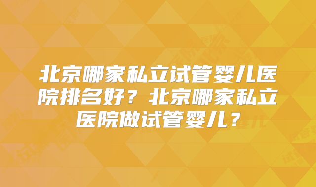 北京哪家私立试管婴儿医院排名好？北京哪家私立医院做试管婴儿？