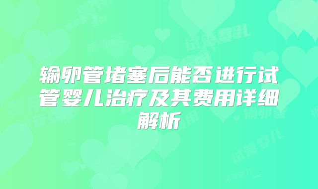 输卵管堵塞后能否进行试管婴儿治疗及其费用详细解析