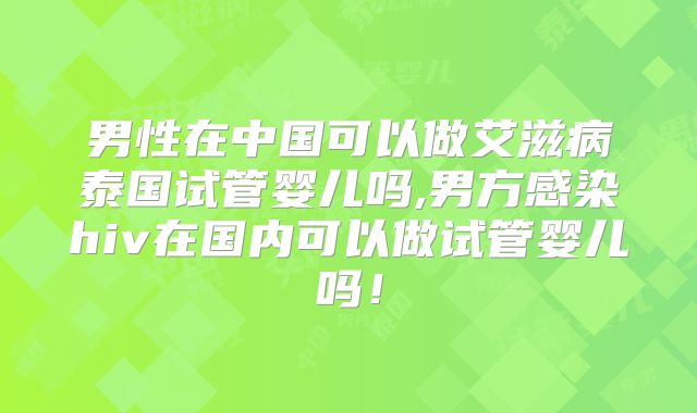 男性在中国可以做艾滋病泰国试管婴儿吗,男方感染hiv在国内可以做试管婴儿吗!