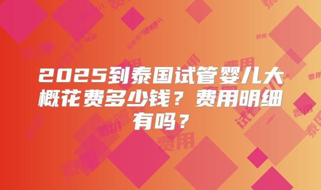 2025到泰国试管婴儿大概花费多少钱？费用明细有吗？
