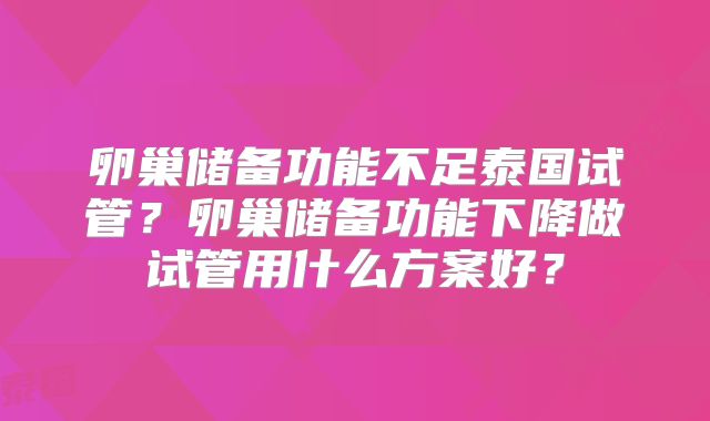 卵巢储备功能不足泰国试管？卵巢储备功能下降做试管用什么方案好？