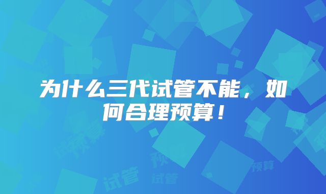 为什么三代试管不能，如何合理预算！