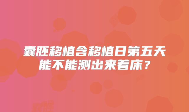 囊胚移植含移植日第五天能不能测出来着床？