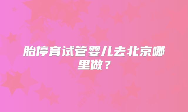 胎停育试管婴儿去北京哪里做？